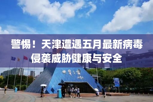 警惕！天津遭遇五月最新病毒侵袭威胁健康与安全