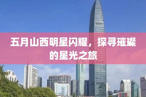 五月山西明星闪耀，探寻璀璨的星光之旅