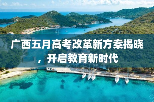 广西五月高考改革新方案揭晓，开启教育新时代