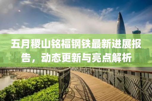 五月稷山铭福钢铁最新进展报告，动态更新与亮点解析
