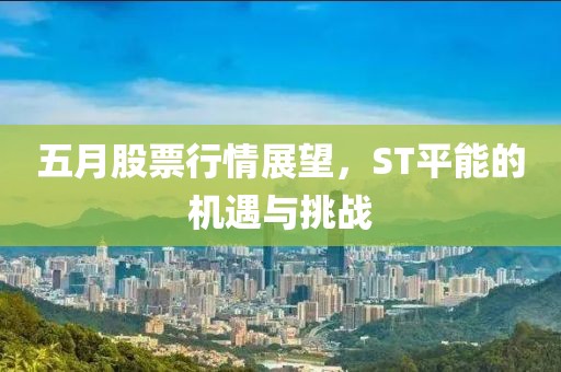 五月股票行情展望，ST平能的机遇与挑战