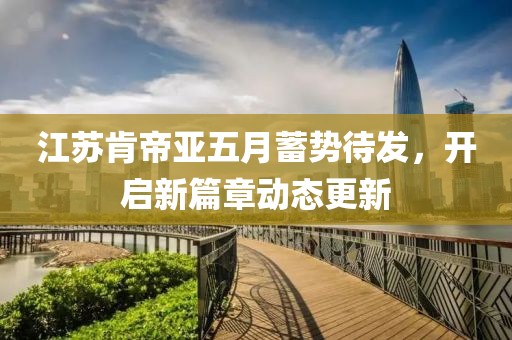 江苏肯帝亚五月蓄势待发，开启新篇章动态更新