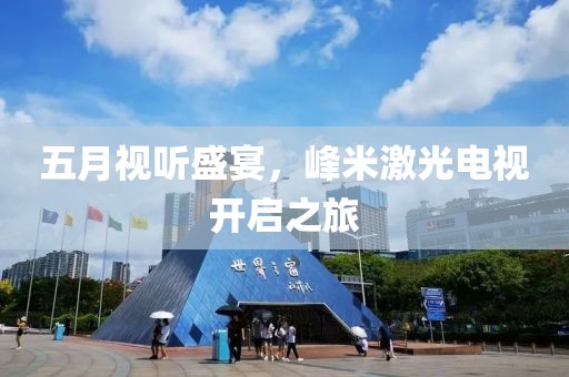 五月视听盛宴，峰米激光电视开启之旅
