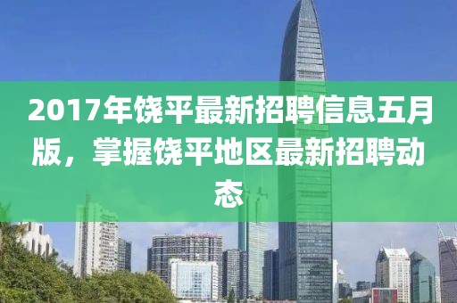 2017年饶平最新招聘信息五月版，掌握饶平地区最新招聘动态