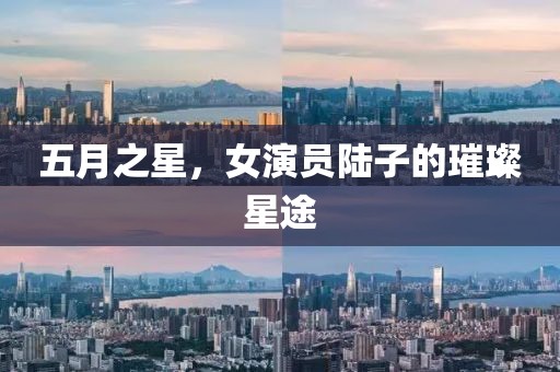 五月之星，女演员陆子的璀璨星途