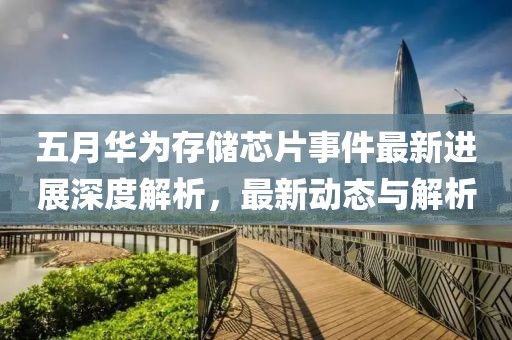 五月华为存储芯片事件最新进展深度解析，最新动态与解析
