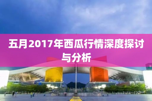 五月2017年西瓜行情深度探讨与分析