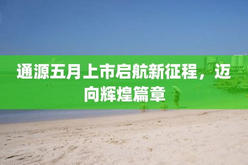 通源五月上市启航新征程，迈向辉煌篇章