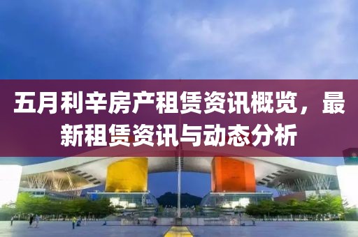 五月利辛房产租赁资讯概览，最新租赁资讯与动态分析