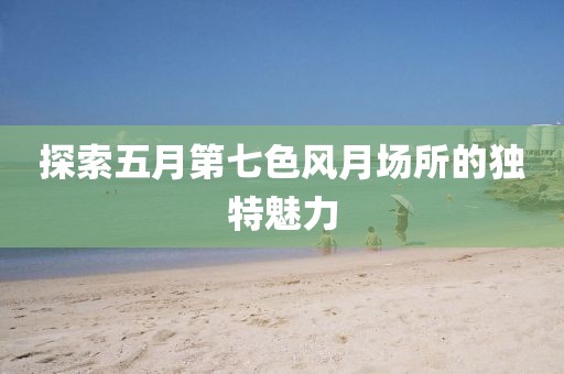 探索五月第七色风月场所的独特魅力