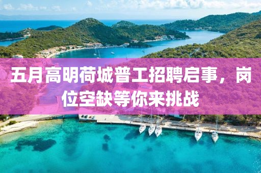 五月高明荷城普工招聘启事，岗位空缺等你来挑战