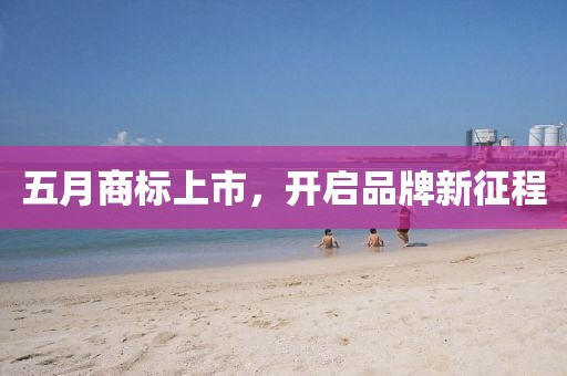 五月商标上市，开启品牌新征程