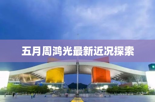 五月周鸿光最新近况探索