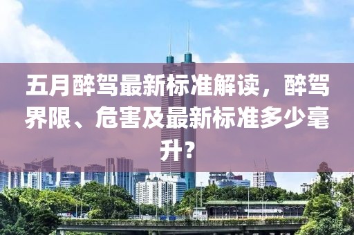 五月醉驾最新标准解读，醉驾界限、危害及最新标准多少毫升？