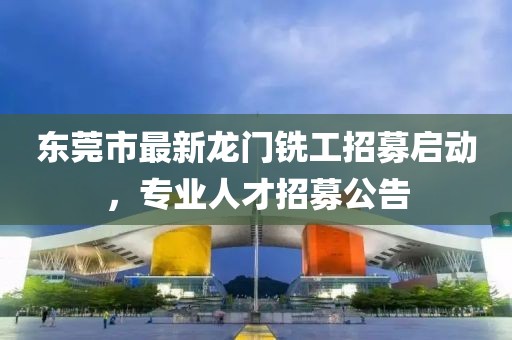 东莞市最新龙门铣工招募启动，专业人才招募公告