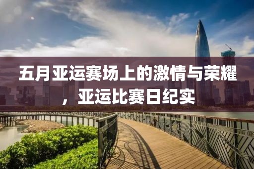 五月亚运赛场上的激情与荣耀，亚运比赛日纪实
