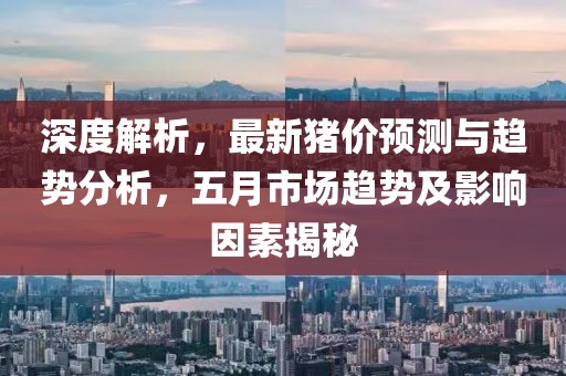 深度解析，最新猪价预测与趋势分析，五月市场趋势及影响因素揭秘