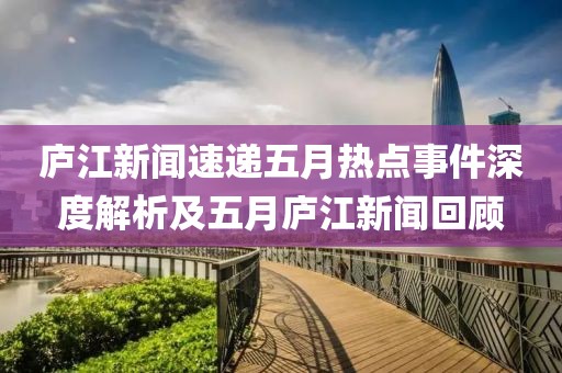 庐江新闻速递五月热点事件深度解析及五月庐江新闻回顾