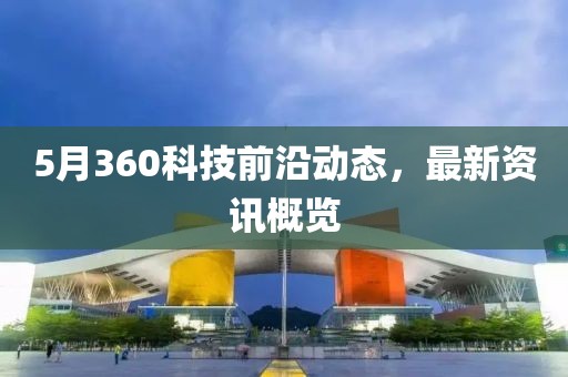 5月360科技前沿动态，最新资讯概览