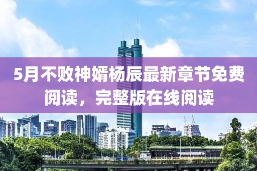 5月不败神婿杨辰最新章节免费阅读，完整版在线阅读