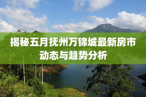 揭秘五月抚州万锦城最新房市动态与趋势分析