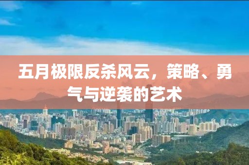 五月极限反杀风云，策略、勇气与逆袭的艺术