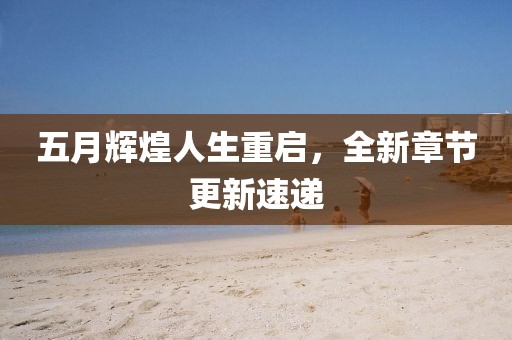 五月辉煌人生重启，全新章节更新速递