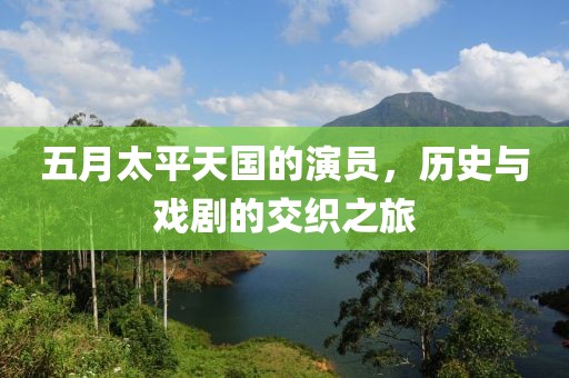 五月太平天国的演员，历史与戏剧的交织之旅