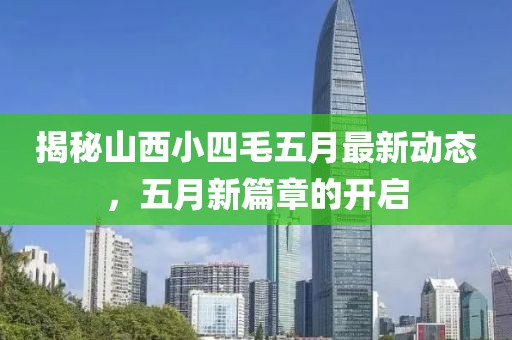 揭秘山西小四毛五月最新动态，五月新篇章的开启