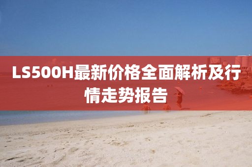 LS500H最新价格全面解析及行情走势报告