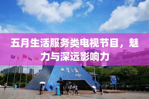 五月生活服务类电视节目，魅力与深远影响力