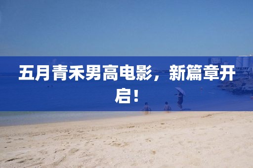 五月青禾男高电影，新篇章开启！