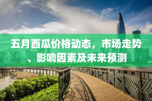 五月西瓜价格动态，市场走势、影响因素及未来预测