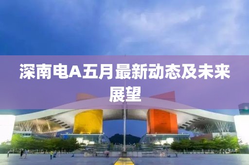 深南电A五月最新动态及未来展望
