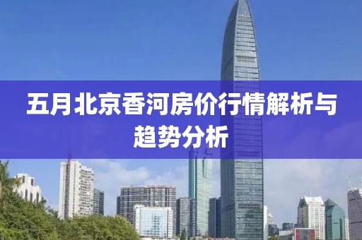 五月北京香河房价行情解析与趋势分析