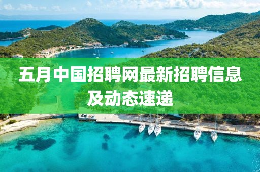 五月中国招聘网最新招聘信息及动态速递