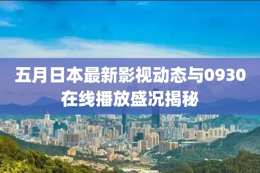 五月日本最新影视动态与0930在线播放盛况揭秘