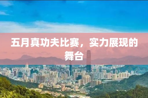 五月真功夫比赛，实力展现的舞台