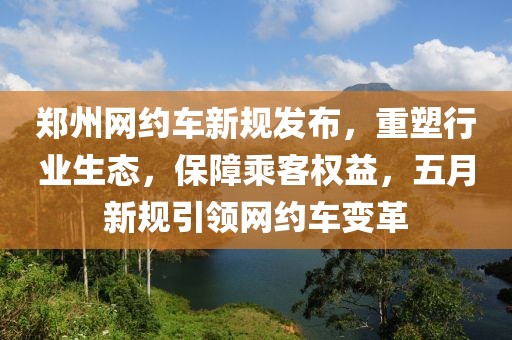 郑州网约车新规发布，重塑行业生态，保障乘客权益，五月新规引领网约车变革