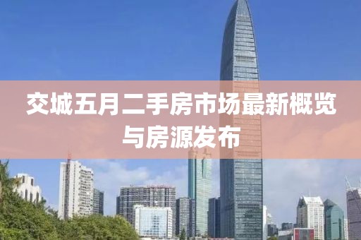 交城五月二手房市场最新概览与房源发布
