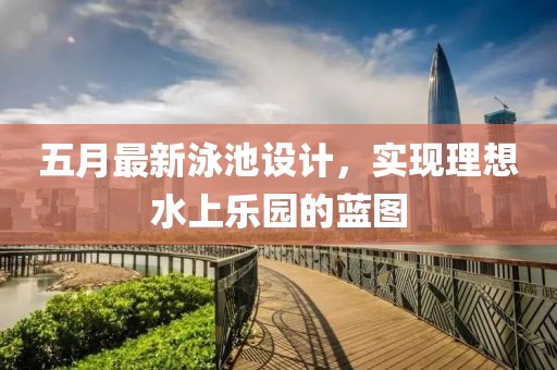 五月最新泳池设计，实现理想水上乐园的蓝图