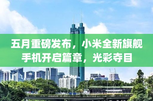 五月重磅发布，小米全新旗舰手机开启篇章，光彩夺目