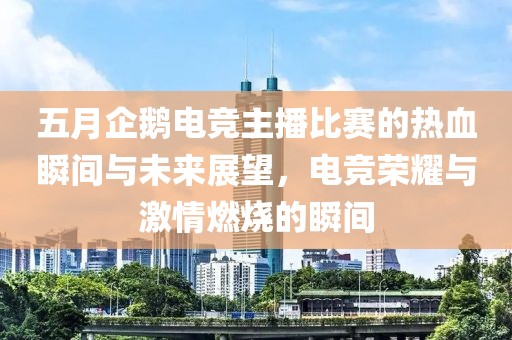 五月企鹅电竞主播比赛的热血瞬间与未来展望，电竞荣耀与激情燃烧的瞬间