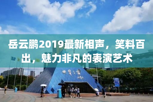 岳云鹏2019最新相声，笑料百出，魅力非凡的表演艺术