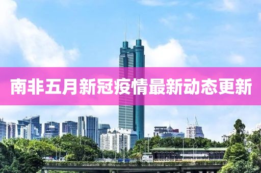 南非五月新冠疫情最新动态更新