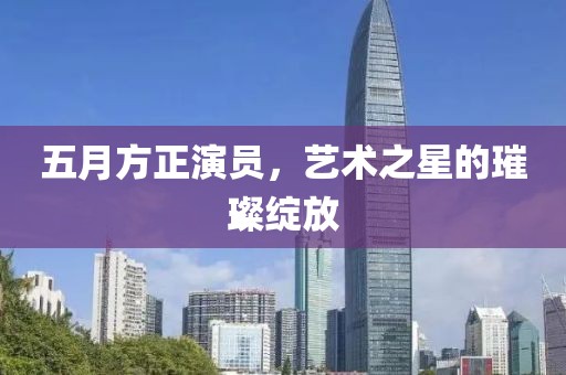 五月方正演员，艺术之星的璀璨绽放