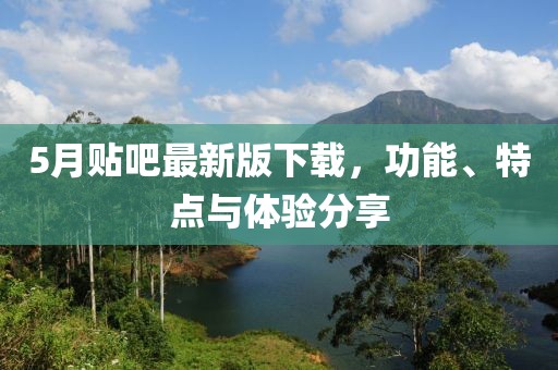 5月贴吧最新版下载，功能、特点与体验分享