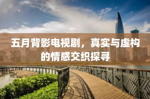 五月背影电视剧，真实与虚构的情感交织探寻