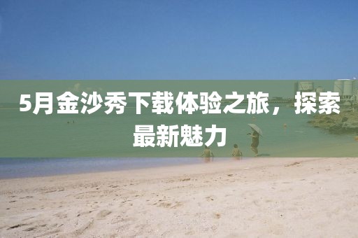 5月金沙秀下载体验之旅，探索最新魅力