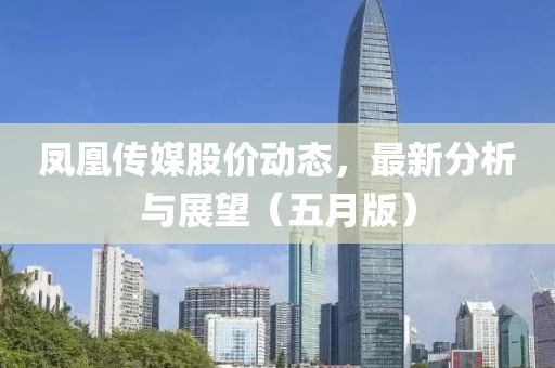 凤凰传媒股价动态，最新分析与展望（五月版）